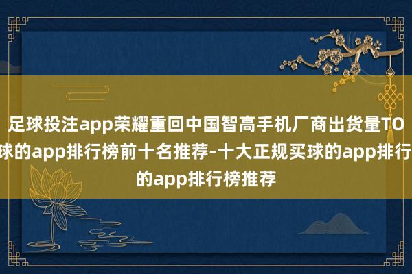 足球投注app荣耀重回中国智高手机厂商出货量TOP5-买球的app排行榜前十名推荐-十大正规买球的app排行榜推荐