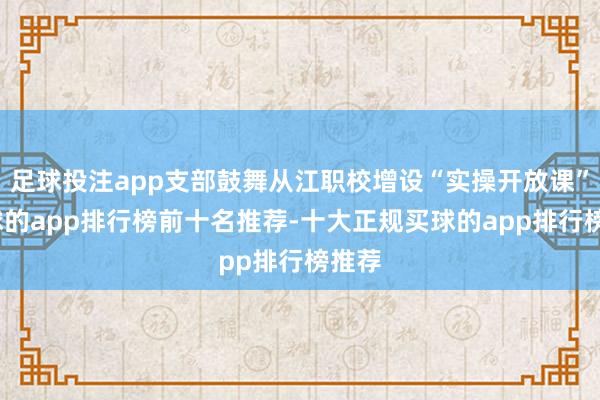 足球投注app支部鼓舞从江职校增设“实操开放课”-买球的app排行榜前十名推荐-十大正规买球的app排行榜推荐