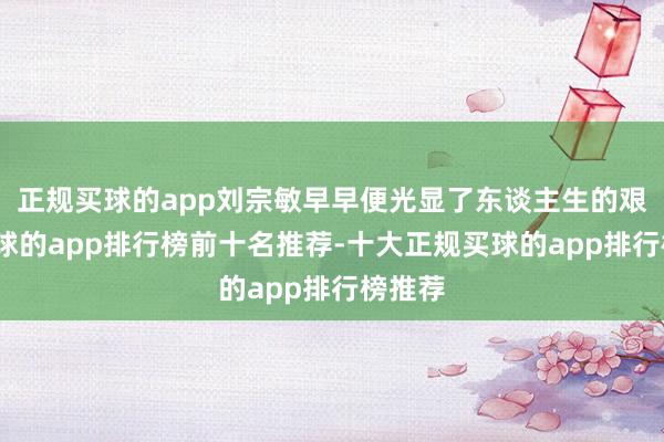 正规买球的app刘宗敏早早便光显了东谈主生的艰辛-买球的app排行榜前十名推荐-十大正规买球的app排行榜推荐