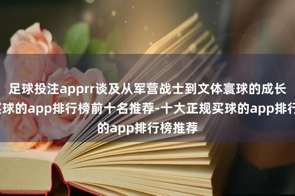 足球投注apprr谈及从军营战士到文体寰球的成长经由-买球的app排行榜前十名推荐-十大正规买球的app排行榜推荐