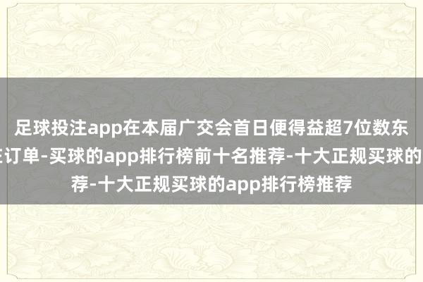 足球投注app在本届广交会首日便得益超7位数东谈主民币的潜在订单-买球的app排行榜前十名推荐-十大正规买球的app排行榜推荐