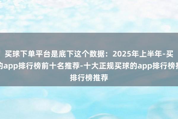 买球下单平台是底下这个数据:2025年上半年-买球的app排行榜前十名推荐-十大正规买球的app排行榜推荐