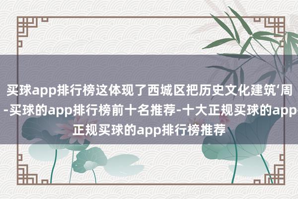 买球app排行榜这体现了西城区把历史文化建筑‘周转’的渴望”-买球的app排行榜前十名推荐-十大正规买球的app排行榜推荐