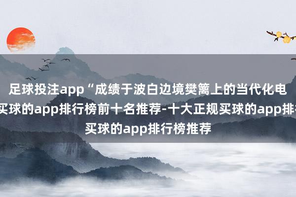 足球投注app“成绩于波白边境樊篱上的当代化电子系统-买球的app排行榜前十名推荐-十大正规买球的app排行榜推荐
