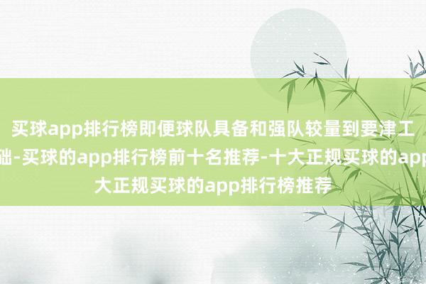 买球app排行榜即便球队具备和强队较量到要津工夫的战力基础-买球的app排行榜前十名推荐-十大正规买球的app排行榜推荐