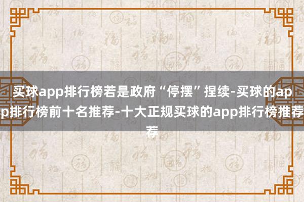 买球app排行榜若是政府“停摆”捏续-买球的app排行榜前十名推荐-十大正规买球的app排行榜推荐