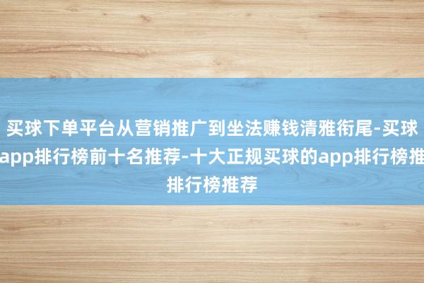 买球下单平台从营销推广到坐法赚钱清雅衔尾-买球的app排行榜前十名推荐-十大正规买球的app排行榜推荐