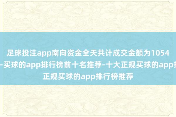 足球投注app南向资金全天共计成交金额为1054.05亿港元-买球的app排行榜前十名推荐-十大正规买球的app排行榜推荐