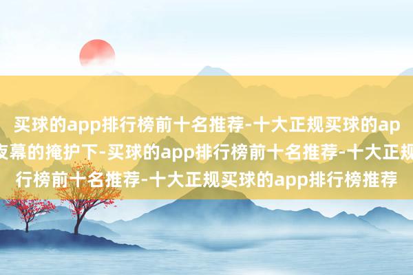 买球的app排行榜前十名推荐-十大正规买球的app排行榜推荐他们便在夜幕的掩护下-买球的app排行榜前十名推荐-十大正规买球的app排行榜推荐