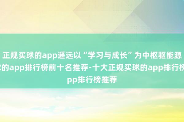 正规买球的app遥远以“学习与成长”为中枢驱能源-买球的app排行榜前十名推荐-十大正规买球的app排行榜推荐