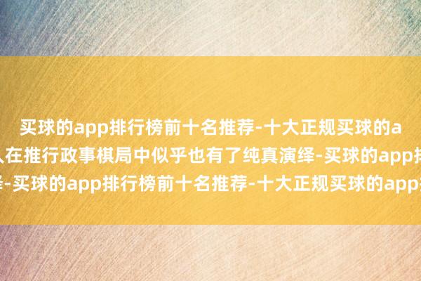 买球的app排行榜前十名推荐-十大正规买球的app排行榜推荐这一贤人在推行政事棋局中似乎也有了纯真演绎-买球的app排行榜前十名推荐-十大正规买球的app排行榜推荐