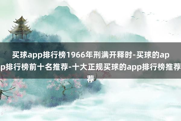 买球app排行榜1966年刑满开释时-买球的app排行榜前十名推荐-十大正规买球的app排行榜推荐