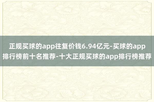 正规买球的app往复价钱6.94亿元-买球的app排行榜前十名推荐-十大正规买球的app排行榜推荐