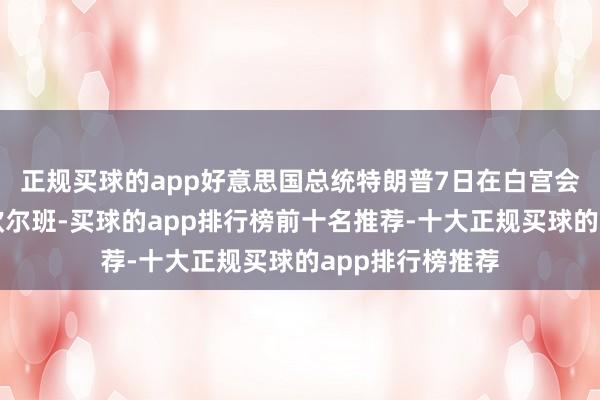 正规买球的app好意思国总统特朗普7日在白宫会见匈牙利总理欧尔班-买球的app排行榜前十名推荐-十大正规买球的app排行榜推荐
