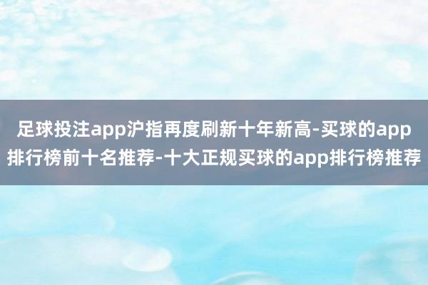 足球投注app沪指再度刷新十年新高-买球的app排行榜前十名推荐-十大正规买球的app排行榜推荐