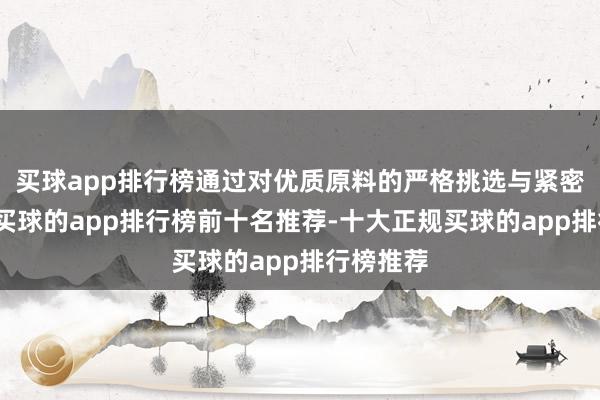 买球app排行榜通过对优质原料的严格挑选与紧密化搞定-买球的app排行榜前十名推荐-十大正规买球的app排行榜推荐