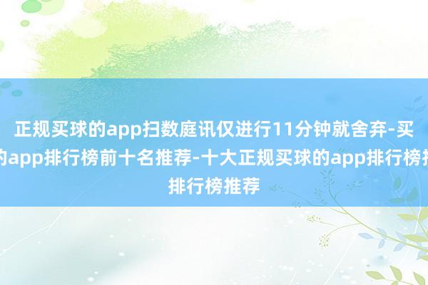 正规买球的app扫数庭讯仅进行11分钟就舍弃-买球的app排行榜前十名推荐-十大正规买球的app排行榜推荐