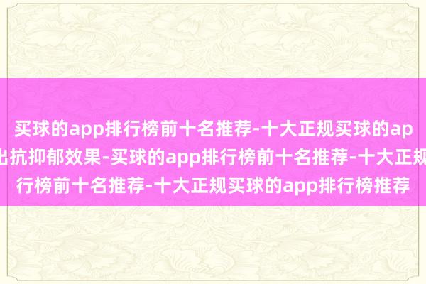 买球的app排行榜前十名推荐-十大正规买球的app排行榜推荐则能模拟出抗抑郁效果-买球的app排行榜前十名推荐-十大正规买球的app排行榜推荐
