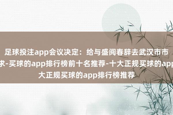 足球投注app会议决定：给与盛阅春辞去武汉市市长职务的肯求-买球的app排行榜前十名推荐-十大正规买球的app排行榜推荐