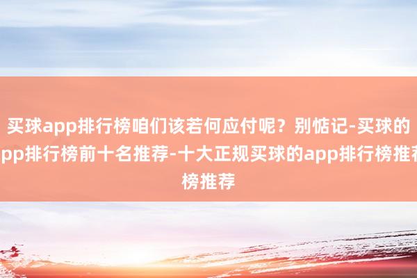 买球app排行榜咱们该若何应付呢?别惦记-买球的app排行榜前十名推荐-十大正规买球的app排行榜推荐