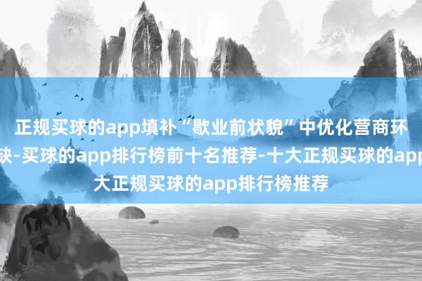 正规买球的app填补“歇业前状貌”中优化营商环境责任的欠缺-买球的app排行榜前十名推荐-十大正规买球的app排行榜推荐