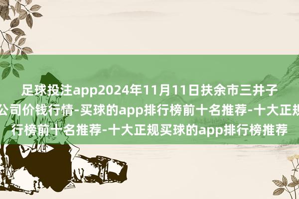 足球投注app2024年11月11日扶余市三井子园区阛阓建造运营有限公司价钱行情-买球的app排行榜前十名推荐-十大正规买球的app排行榜推荐
