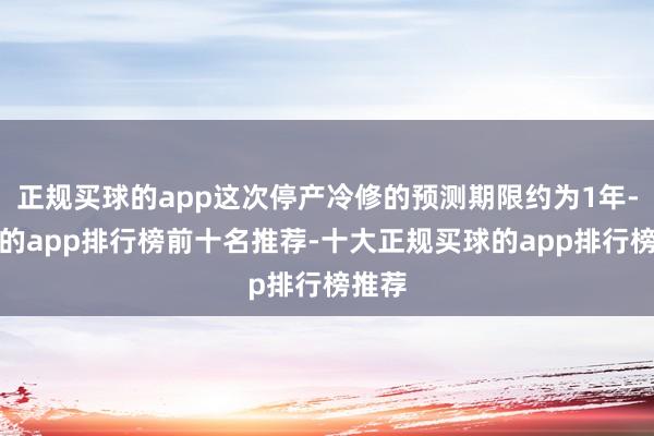 正规买球的app这次停产冷修的预测期限约为1年-买球的app排行榜前十名推荐-十大正规买球的app排行榜推荐