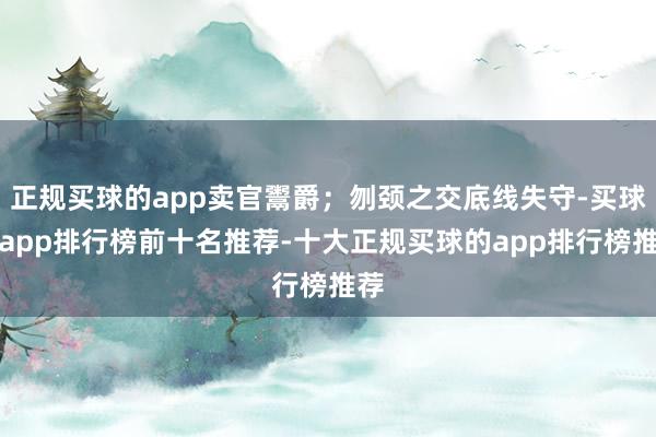 正规买球的app卖官鬻爵;刎颈之交底线失守-买球的app排行榜前十名推荐-十大正规买球的app排行榜推荐