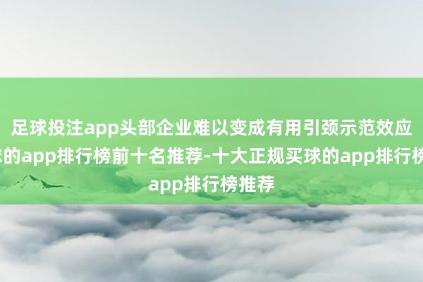 足球投注app头部企业难以变成有用引颈示范效应-买球的app排行榜前十名推荐-十大正规买球的app排行榜推荐