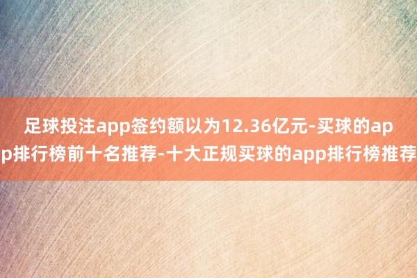 足球投注app签约额以为12.36亿元-买球的app排行榜前十名推荐-十大正规买球的app排行榜推荐