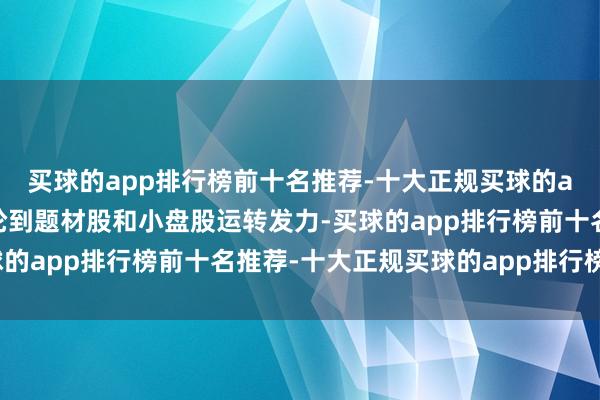 买球的app排行榜前十名推荐-十大正规买球的app排行榜推荐这时会轮到题材股和小盘股运转发力-买球的app排行榜前十名推荐-十大正规买球的app排行榜推荐