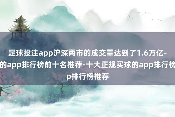足球投注app沪深两市的成交量达到了1.6万亿-买球的app排行榜前十名推荐-十大正规买球的app排行榜推荐