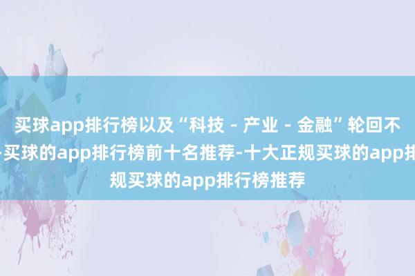 买球app排行榜以及“科技-产业-金融”轮回不畅等问题-买球的app排行榜前十名推荐-十大正规买球的app排行榜推荐