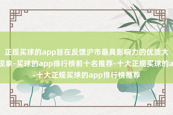 正规买球的app旨在反馈沪市最具影响力的优质大盘企业的举座现象-买球的app排行榜前十名推荐-十大正规买球的app排行榜推荐