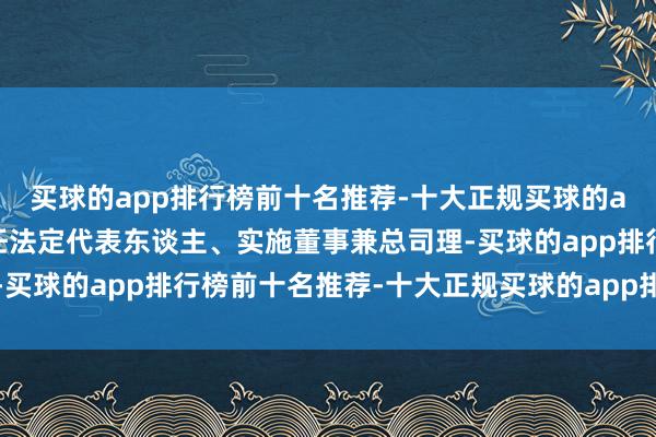 买球的app排行榜前十名推荐-十大正规买球的app排行榜推荐白金卸任法定代表东谈主、实施董事兼总司理-买球的app排行榜前十名推荐-十大正规买球的app排行榜推荐