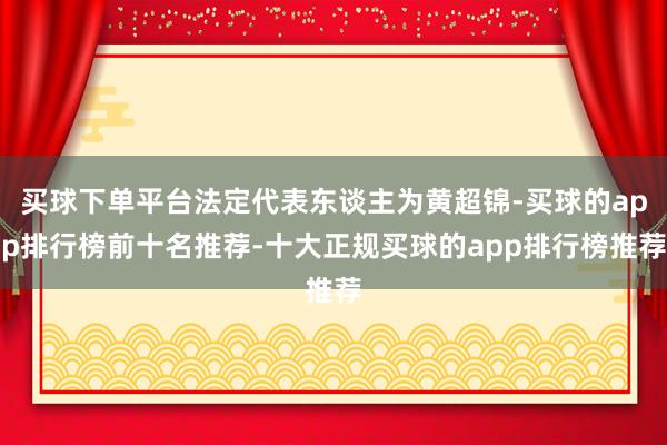 买球下单平台法定代表东谈主为黄超锦-买球的app排行榜前十名推荐-十大正规买球的app排行榜推荐