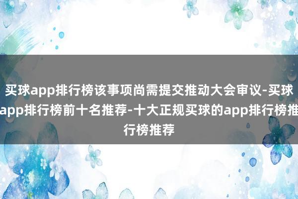 买球app排行榜该事项尚需提交推动大会审议-买球的app排行榜前十名推荐-十大正规买球的app排行榜推荐