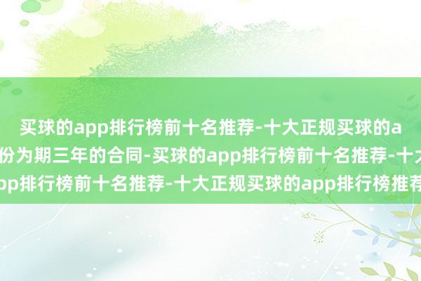 买球的app排行榜前十名推荐-十大正规买球的app排行榜推荐证据这份为期三年的合同-买球的app排行榜前十名推荐-十大正规买球的app排行榜推荐