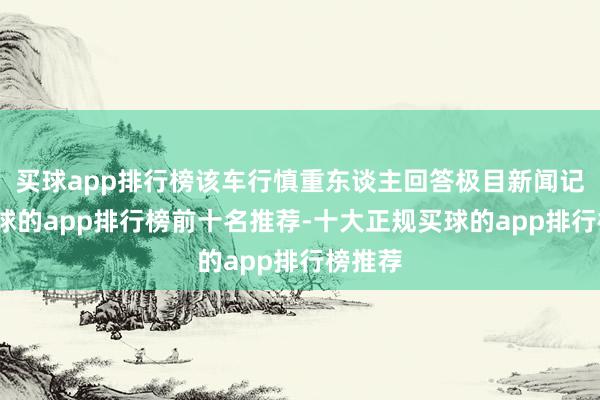 买球app排行榜该车行慎重东谈主回答极目新闻记者-买球的app排行榜前十名推荐-十大正规买球的app排行榜推荐