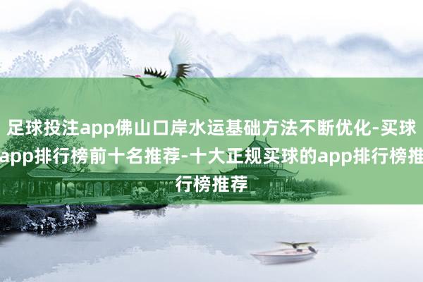 足球投注app佛山口岸水运基础方法不断优化-买球的app排行榜前十名推荐-十大正规买球的app排行榜推荐