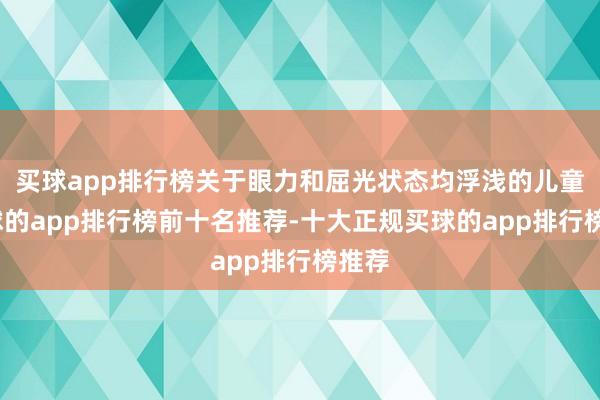 买球app排行榜关于眼力和屈光状态均浮浅的儿童-买球的app排行榜前十名推荐-十大正规买球的app排行榜推荐