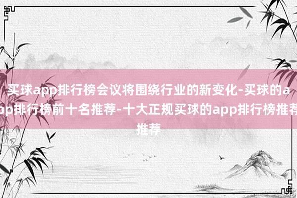 买球app排行榜会议将围绕行业的新变化-买球的app排行榜前十名推荐-十大正规买球的app排行榜推荐