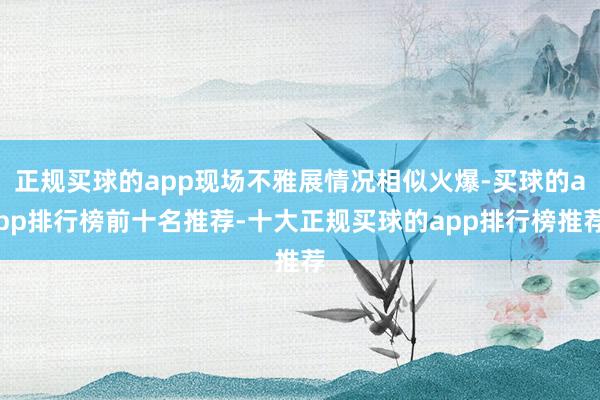 正规买球的app现场不雅展情况相似火爆-买球的app排行榜前十名推荐-十大正规买球的app排行榜推荐