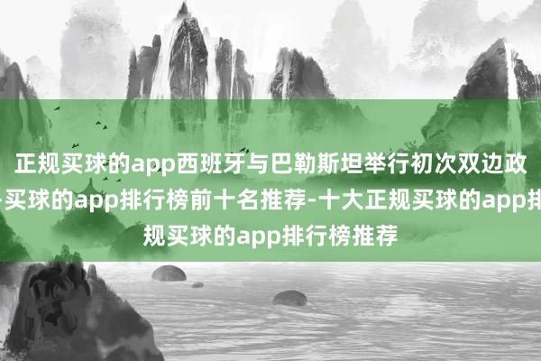 正规买球的app西班牙与巴勒斯坦举行初次双边政府间会议-买球的app排行榜前十名推荐-十大正规买球的app排行榜推荐