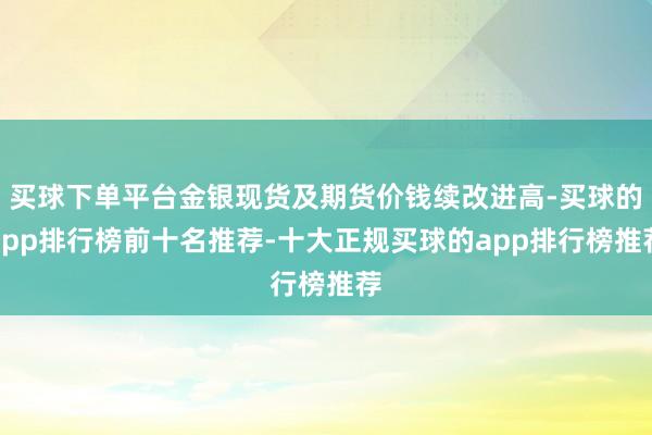买球下单平台金银现货及期货价钱续改进高-买球的app排行榜前十名推荐-十大正规买球的app排行榜推荐