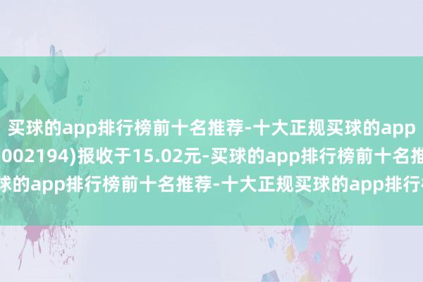 买球的app排行榜前十名推荐-十大正规买球的app排行榜推荐武汉凡谷(002194)报收于15.02元-买球的app排行榜前十名推荐-十大正规买球的app排行榜推荐