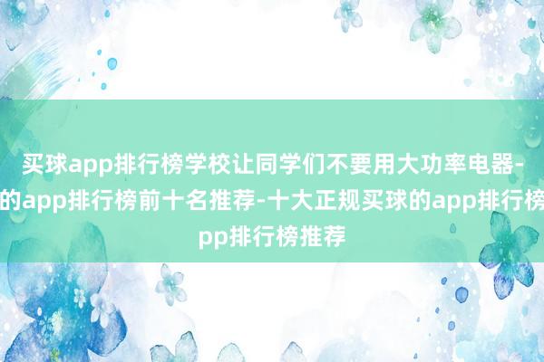 买球app排行榜学校让同学们不要用大功率电器-买球的app排行榜前十名推荐-十大正规买球的app排行榜推荐