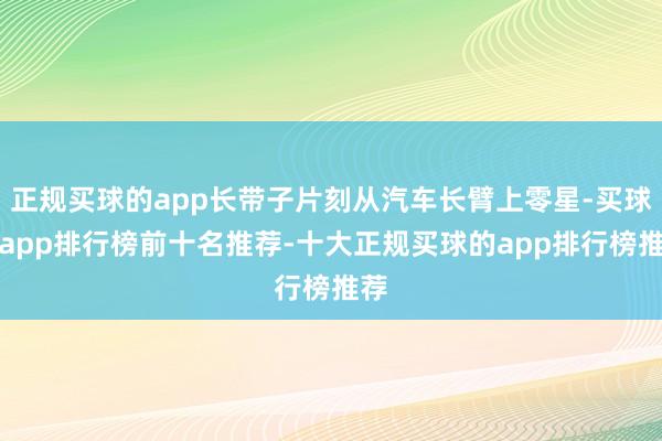 正规买球的app长带子片刻从汽车长臂上零星-买球的app排行榜前十名推荐-十大正规买球的app排行榜推荐