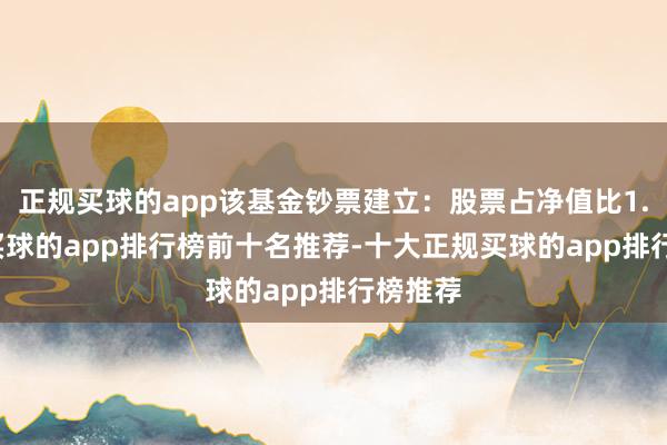 正规买球的app该基金钞票建立:股票占净值比1.68%-买球的app排行榜前十名推荐-十大正规买球的app排行榜推荐