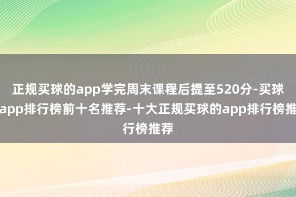 正规买球的app学完周末课程后提至520分-买球的app排行榜前十名推荐-十大正规买球的app排行榜推荐